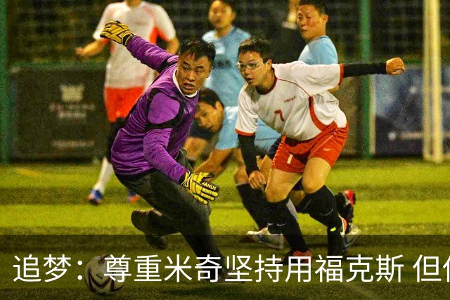 追梦：尊重米奇坚持用福克斯 但他需要根据实时情况做出调整！